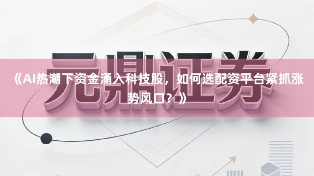 《AI热潮下资金涌入科技股,如何选配资平台紧抓涨势风口?》