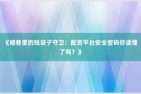 《暗巷里的钱袋子守卫：配资平台安全密码你读懂了吗？》