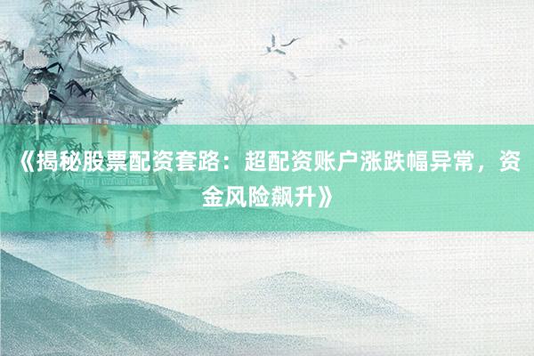《揭秘股票配资套路：超配资账户涨跌幅异常，资金风险飙升》