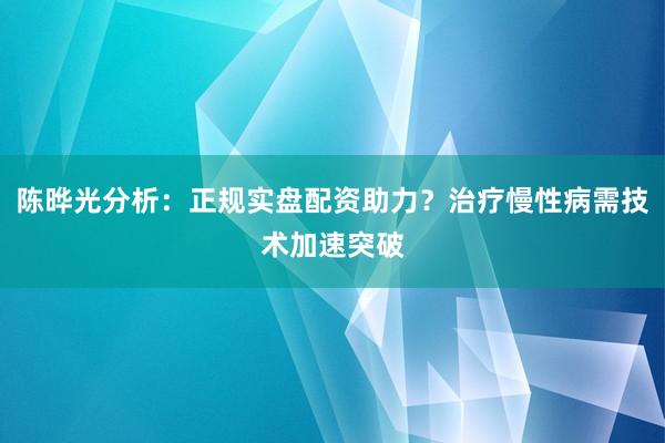 陈晔光分析：正规实盘配资助力？治疗慢性病需技术加速突破