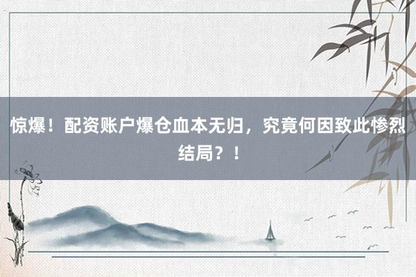 惊爆!配资账户爆仓血本无归,究竟何因致此惨烈结局?!