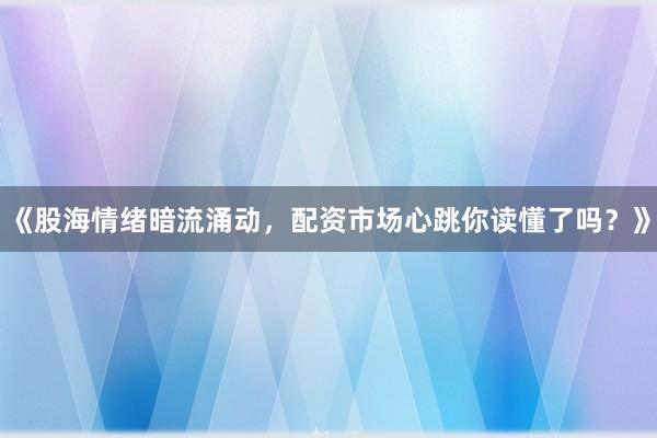 《股海情绪暗流涌动，配资市场心跳你读懂了吗？》