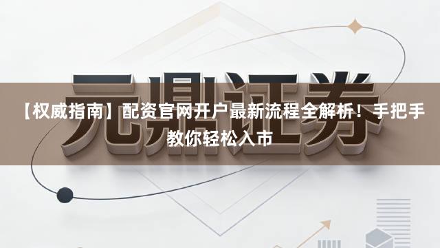 【权威指南】配资官网开户最新流程全解析！手把手教你轻松入市
