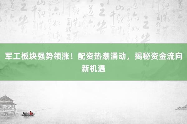 军工板块强势领涨！配资热潮涌动，揭秘资金流向新机遇