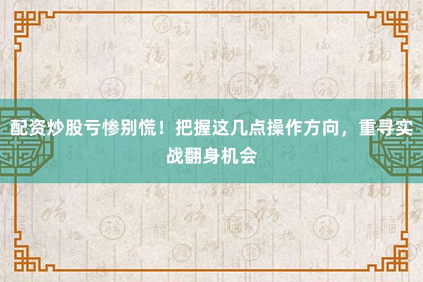配资炒股亏惨别慌！把握这几点操作方向，重寻实战翻身机会