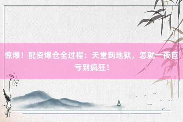 惊爆!配资爆仓全过程:天堂到地狱,怎就一夜巨亏到疯狂!