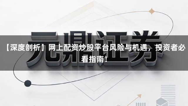 【深度剖析】网上配资炒股平台风险与机遇，投资者必看指南！