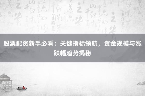 股票配资新手必看：关键指标领航，资金规模与涨跌幅趋势揭秘