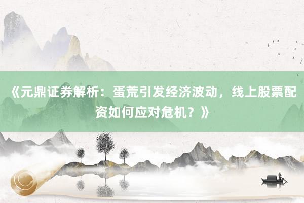 《元鼎证券解析：蛋荒引发经济波动，<a href=