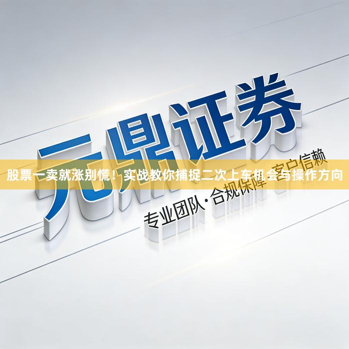 股票一卖就涨别慌！实战教你捕捉二次上车机会与操作方向