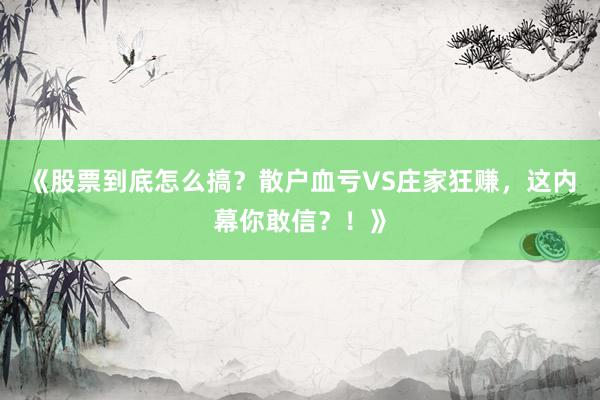 《股票到底怎么搞？散户血亏VS庄家狂赚，这内幕你敢信？！》