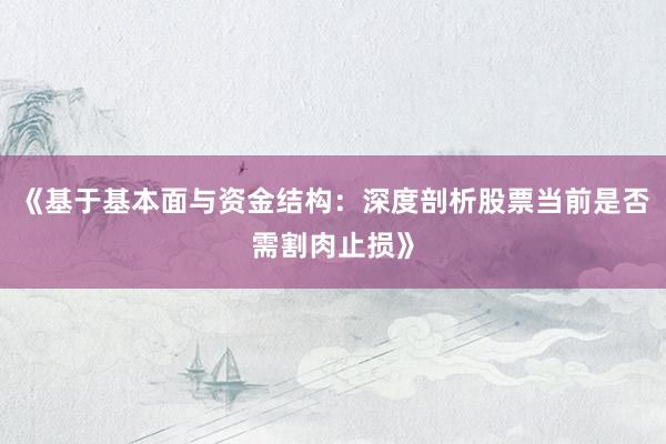 《基于基本面与资金结构：深度剖析股票当前是否需割肉止损》