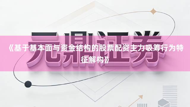 《基于基本面与资金结构的股票配资主力吸筹行为特征解构》