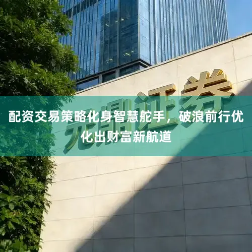 配资交易策略化身智慧舵手，破浪前行优化出财富新航道