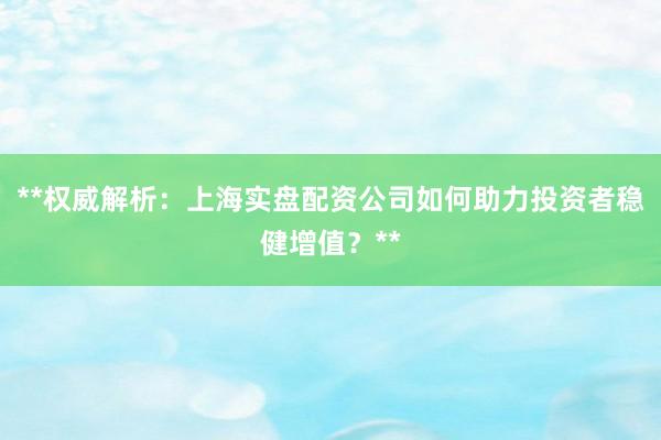 **权威解析：上海实盘配资公司如何助力投资者稳健增值？**