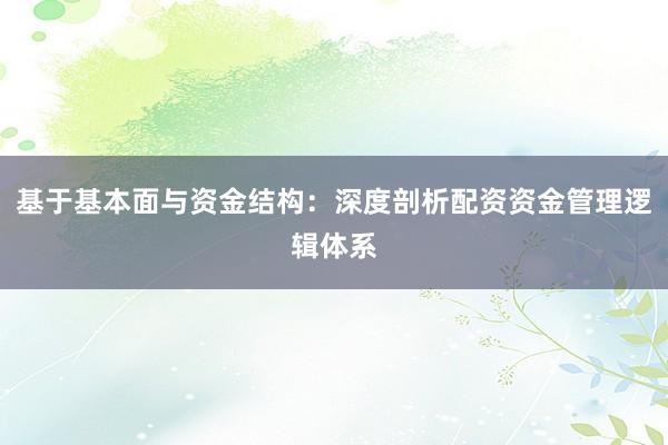 基于基本面与资金结构：深度剖析配资资金管理逻辑体系