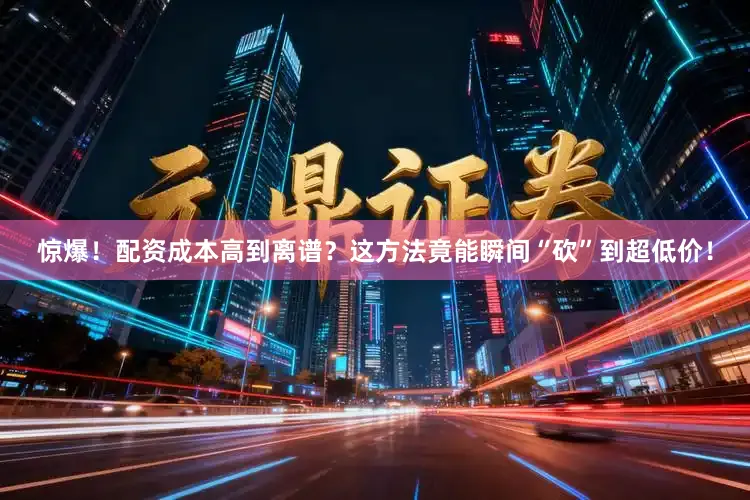 惊爆！配资成本高到离谱？这方法竟能瞬间“砍”到超低价！