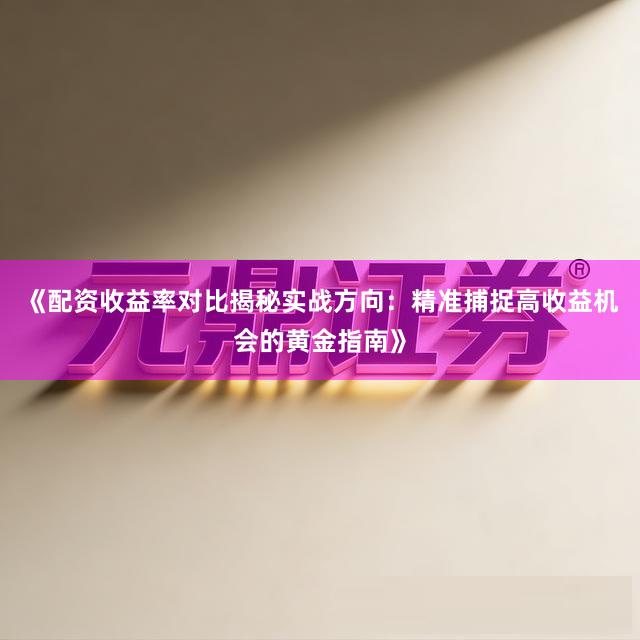 《配资收益率对比揭秘实战方向：精准捕捉高收益机会的黄金指南》