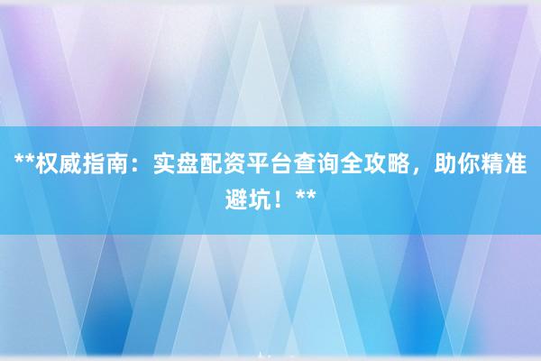 **权威指南：实盘配资平台查询全攻略，助你精准避坑！**