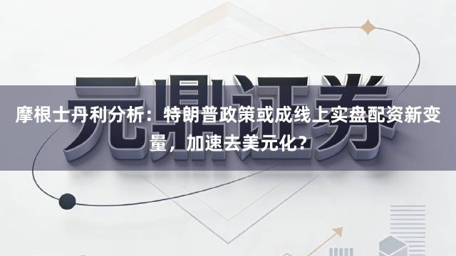 摩根士丹利分析：特朗普政策或成线上实盘配资新变量，加速去美元化？