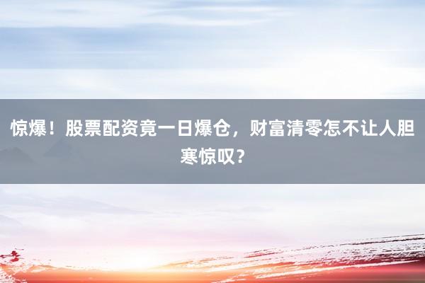 惊爆！股票配资竟一日爆仓，财富清零怎不让人胆寒惊叹？