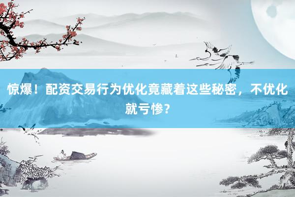 惊爆！配资交易行为优化竟藏着这些秘密，不优化就亏惨？