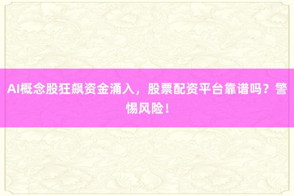 AI概念股狂飙资金涌入，股票配资平台靠谱吗？警惕风险！