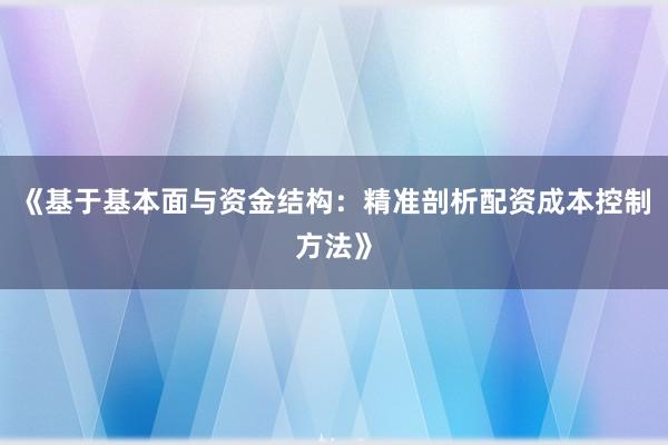 《基于基本面与资金结构：精准剖析配资成本控制方法》