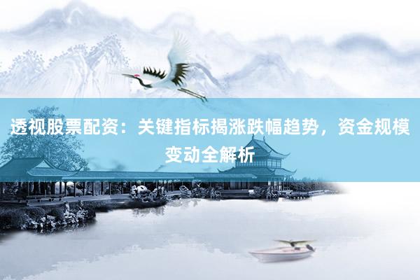 透视股票配资：关键指标揭涨跌幅趋势，资金规模变动全解析
