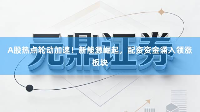 A股热点轮动加速！新能源崛起，配资资金涌入领涨板块