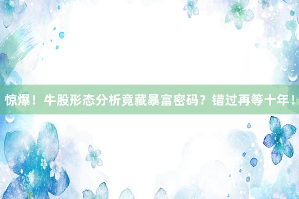 惊爆!牛股形态分析竟藏暴富密码?错过再等十年!
