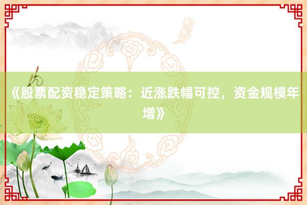 《股票配资稳定策略:近涨跌幅可控,资金规模年增》