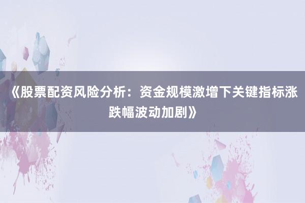 《股票配资风险分析：资金规模激增下关键指标涨跌幅波动加剧》
