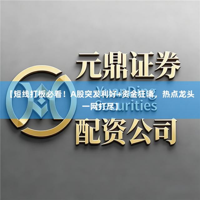 【短线打板必看！A股突发利好+资金狂涌，热点龙头一网打尽】