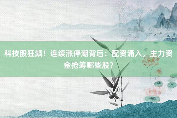 科技股狂飙！连续涨停潮背后：配资涌入，主力资金抢筹哪些股？