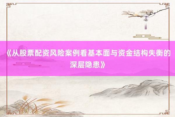《从股票配资风险案例看基本面与资金结构失衡的深层隐患》