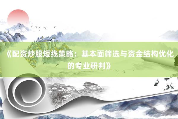 《配资炒股短线策略：基本面筛选与资金结构优化的专业研判》