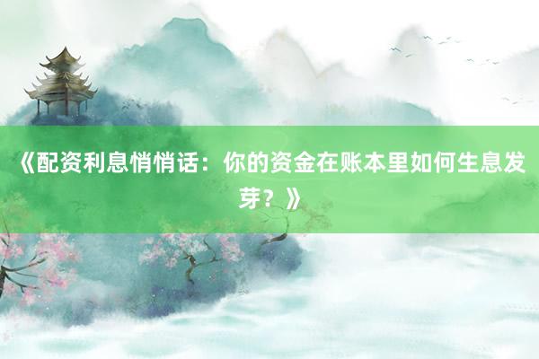 《配资利息悄悄话：你的资金在账本里如何生息发芽？》