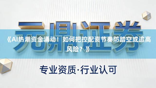 《AI热潮资金涌动！如何把控配资节奏防踏空或追高风险？》