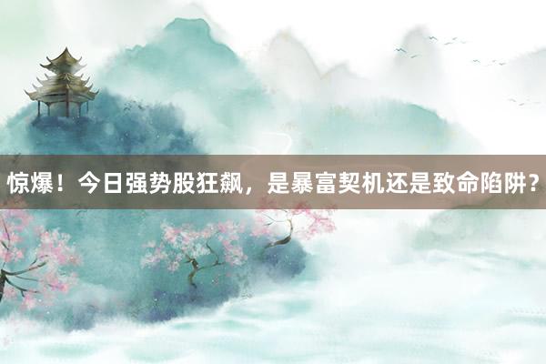 惊爆!今日强势股狂飙,是暴富契机还是致命陷阱?