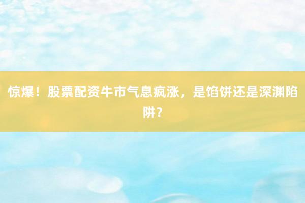 惊爆！股票配资牛市气息疯涨，是馅饼还是深渊陷阱？