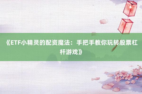 《ETF小精灵的配资魔法:手把手教你玩转股票杠杆游戏》