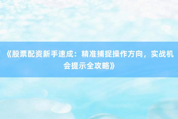 《股票配资新手速成：精准捕捉操作方向，实战机会提示全攻略》
