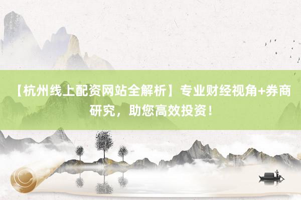 【杭州线上配资网站全解析】专业财经视角+券商研究，助您高效投资！