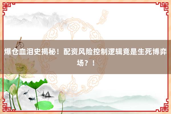 爆仓血泪史揭秘！配资风险控制逻辑竟是生死博弈场？！