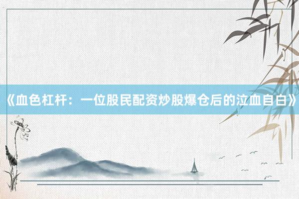《血色杠杆：一位股民配资炒股爆仓后的泣血自白》