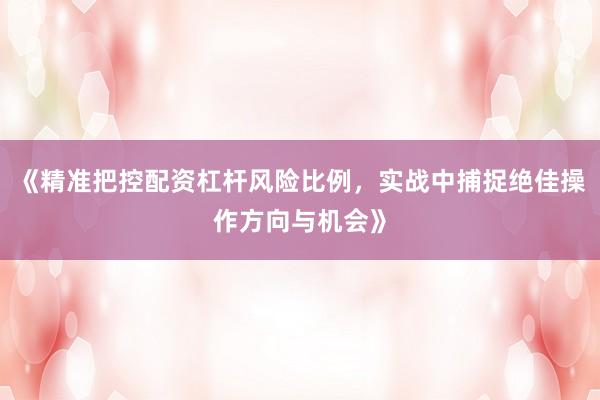《精准把控配资杠杆风险比例，实战中捕捉绝佳操作方向与机会》