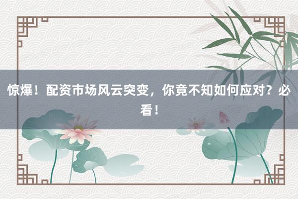惊爆!配资市场风云突变,你竟不知如何应对?必看!