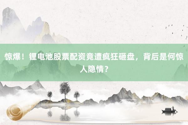 惊爆！锂电池股票配资竟遭疯狂砸盘，背后是何惊人隐情？