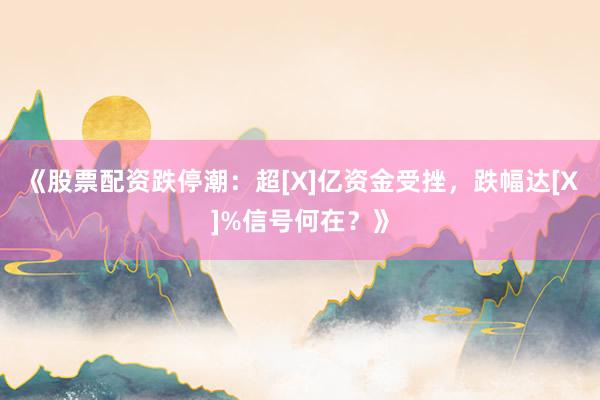 《股票配资跌停潮：超[X]亿资金受挫，跌幅达[X]%信号何在？》
